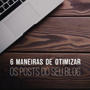 6 maneiras de otimizar os posts do seu blog