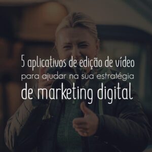 5 aplicativos de edição de vídeo para ajudar na sua estratégia de marketing digital